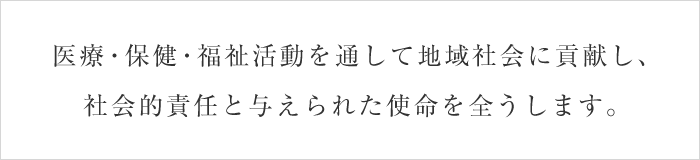 医療・保健・福祉活動を通して地域社会に貢献し、社会的責任と与えられた使命を全うします。